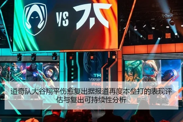 道奇队大谷翔平伤愈复出据报道再度本垒打的表现评估与复出可持续性分析